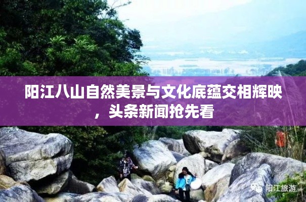 阳江八山自然美景与文化底蕴交相辉映，头条新闻抢先看