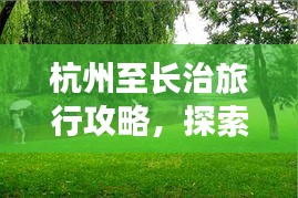 杭州至长治旅行攻略，探索美景，尽享旅途乐趣！