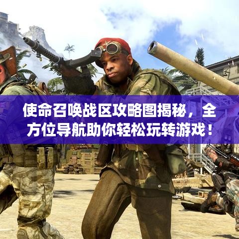 使命召唤战区攻略图揭秘，全方位导航助你轻松玩转游戏！