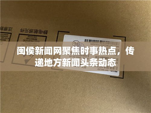 闽侯新闻网聚焦时事热点，传递地方新闻头条动态