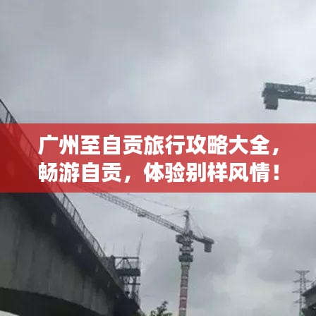 广州至自贡旅行攻略大全，畅游自贡，体验别样风情！