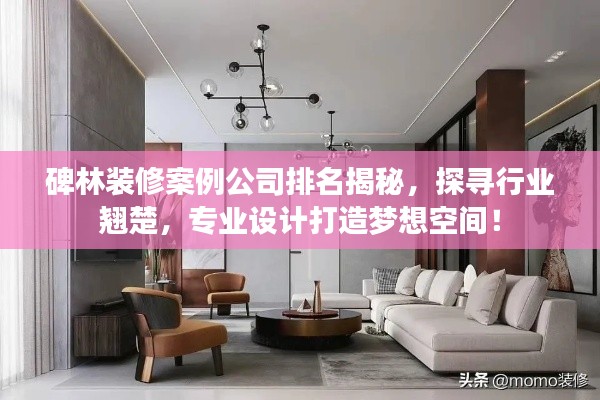 碑林装修案例公司排名揭秘，探寻行业翘楚，专业设计打造梦想空间！