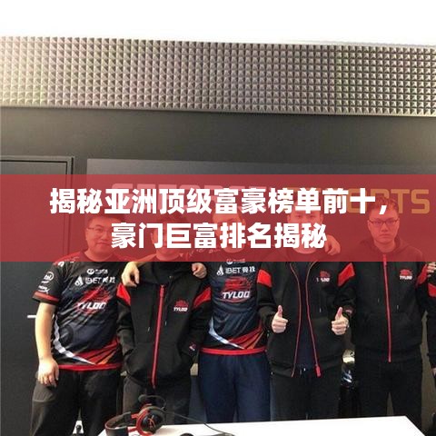 揭秘亚洲顶级富豪榜单前十，豪门巨富排名揭秘
